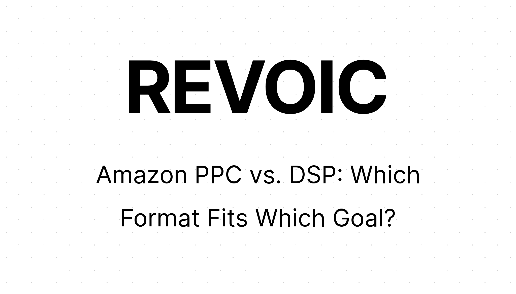Amazon PPC vs. DSP: Which Format Fits Which Goal? | REVOIC